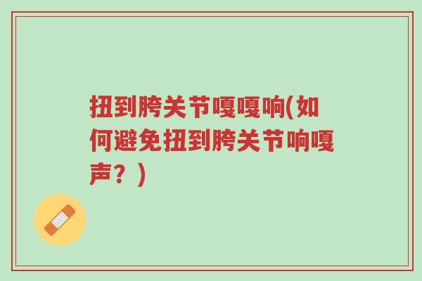 扭到胯关节嘎嘎响(如何避免扭到胯关节响嘎声?)-第1张图片-超越 扭到胯关节嘎嘎响(如何避免扭到胯关节响嘎声?)-第1张图片-超越