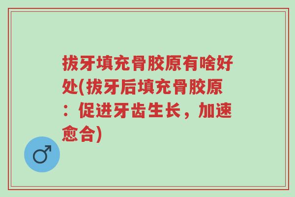 拔牙填充骨胶原有啥好处(拔牙后填充骨胶原：促进牙齿生长，加速愈合)-第1张图片-超越