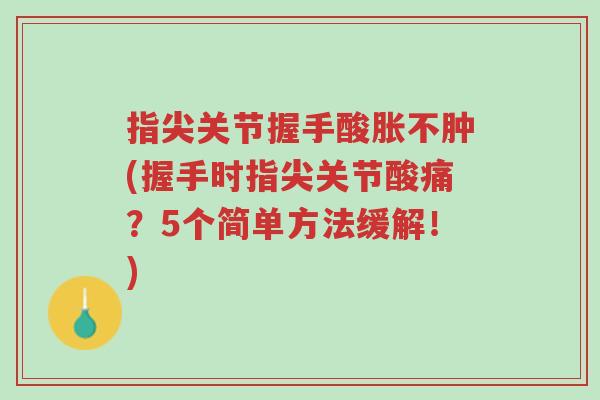 指尖关节握手酸胀不肿(握手时指尖关节酸痛?5个简单方法缓解!)-第1张图片-超越 指尖关节握手酸胀不肿(握手时指尖关节酸痛?5个简单方法缓解!)-第1张图片-超越