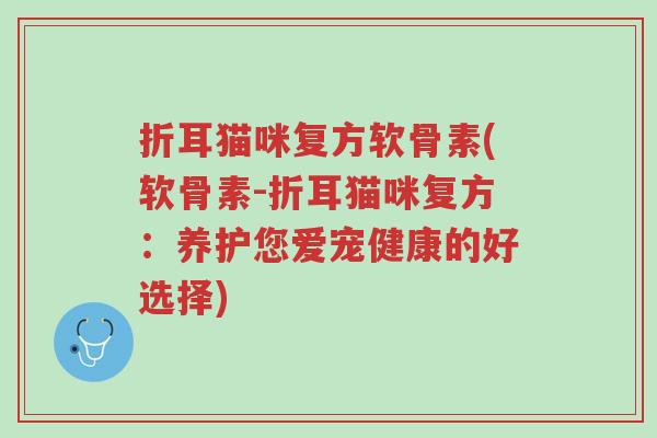 折耳猫咪复方软骨素(软骨素-折耳猫咪复方:养护您爱宠健康的好选择)-第1张图片-超越 折耳猫咪复方软骨素(软骨素-折耳猫咪复方:养护您爱宠健康的好选择)-第1张图片-超越