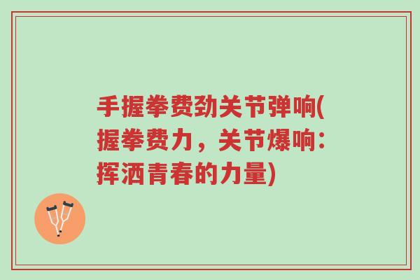 手握拳费劲关节弹响(握拳费力,关节爆响:挥洒青春的力量)-第1张图片-超越 手握拳费劲关节弹响(握拳费力,关节爆响:挥洒青春的力量)-第1张图片-超越