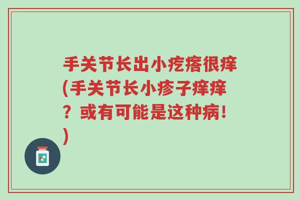 手关节长出小疙瘩很痒(手关节长小疹子痒痒?或有可能是这种病!)-第1张图片-超越 手关节长出小疙瘩很痒(手关节长小疹子痒痒?或有可能是这种病!)-第1张图片-超越