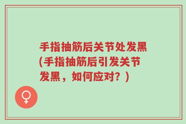 手指抽筋后关节处发黑(手指抽筋后引发关节发黑，如何应对？)-第1张图片-超越