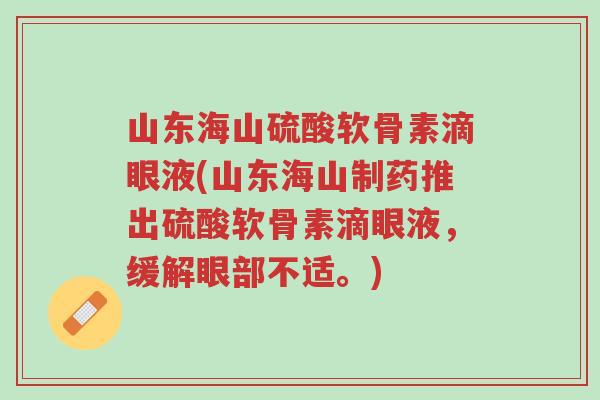 山东海山硫酸软骨素滴眼液(山东海山制药推出硫酸软骨素滴眼液,缓解眼部不适。)-第1张图片-超越 山东海山硫酸软骨素滴眼液(山东海山制药推出硫酸软骨素滴眼液,缓解眼部不适。)-第1张图片-超越