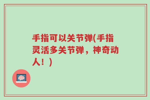 手指可以关节弹(手指灵活多关节弹，神奇动人！)-第1张图片-超越