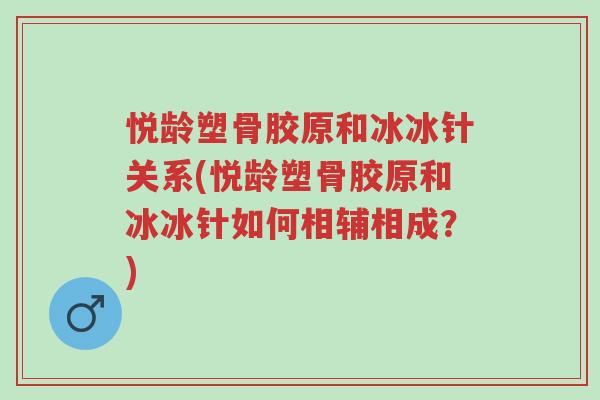 悦龄塑骨胶原和冰冰针关系(悦龄塑骨胶原和冰冰针如何相辅相成?)-第1张图片-超越 悦龄塑骨胶原和冰冰针关系(悦龄塑骨胶原和冰冰针如何相辅相成?)-第1张图片-超越