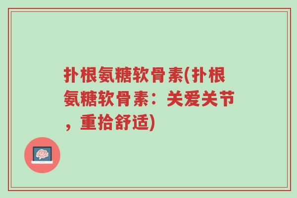 扑根氨糖软骨素(扑根氨糖软骨素:关爱关节,重拾舒适)-第1张图片-超越 扑根氨糖软骨素(扑根氨糖软骨素:关爱关节,重拾舒适)-第1张图片-超越