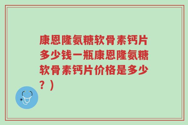 康恩隆氨糖软骨素钙片多少钱一瓶康恩隆氨糖软骨素钙片价格是多少?)-第1张图片-超越 康恩隆氨糖软骨素钙片多少钱一瓶康恩隆氨糖软骨素钙片价格是多少?)-第1张图片-超越
