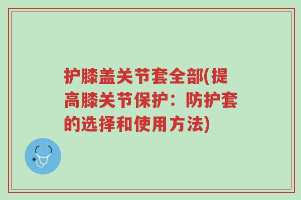 护膝盖关节套全部(提高膝关节保护:防护套的选择和使用方法)-第1张图片-超越 护膝盖关节套全部(提高膝关节保护:防护套的选择和使用方法)-第1张图片-超越