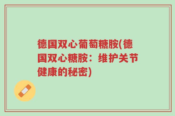 德国双心葡萄糖胺(德国双心糖胺:维护关节健康的秘密)-第1张图片-超越 德国双心葡萄糖胺(德国双心糖胺:维护关节健康的秘密)-第1张图片-超越