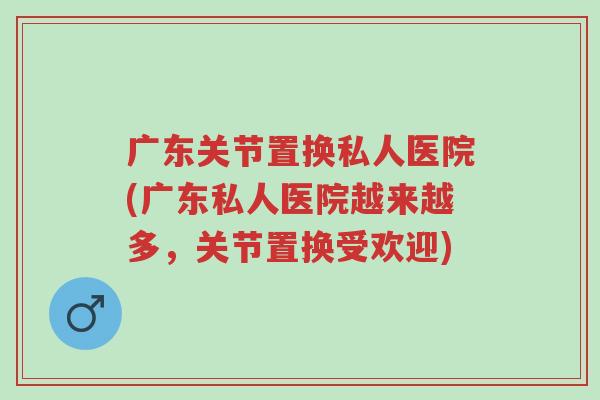 广东关节置换私人医院(广东私人医院越来越多,关节置换受欢迎)-第1张图片-超越 广东关节置换私人医院(广东私人医院越来越多,关节置换受欢迎)-第1张图片-超越
