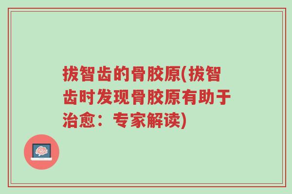 拔智齿的骨胶原(拔智齿时发现骨胶原有助于治愈：专家解读)-第1张图片-超越