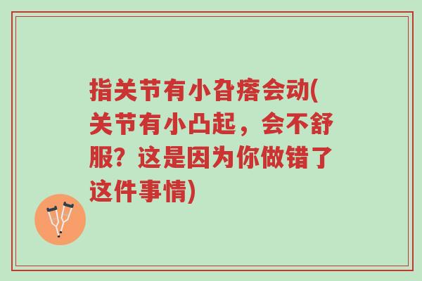 指关节有小旮瘩会动(关节有小凸起,会不舒服?这是因为你做错了这件事情)-第1张图片-超越 指关节有小旮瘩会动(关节有小凸起,会不舒服?这是因为你做错了这件事情)-第1张图片-超越