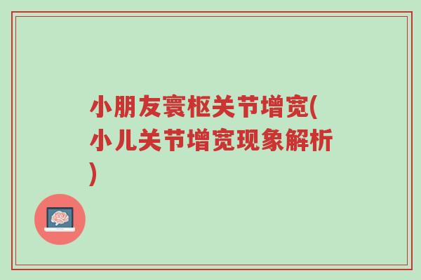 小朋友寰枢关节增宽(小儿关节增宽现象解析)-第1张图片-超越 小朋友寰枢关节增宽(小儿关节增宽现象解析)-第1张图片-超越