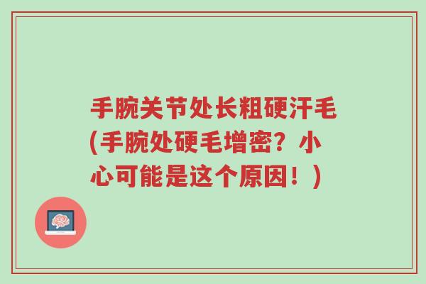 手腕关节处长粗硬汗毛(手腕处硬毛增密?小心可能是这个原因!)-第1张图片-超越 手腕关节处长粗硬汗毛(手腕处硬毛增密?小心可能是这个原因!)-第1张图片-超越