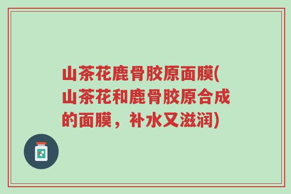 山茶花鹿骨胶原面膜(山茶花和鹿骨胶原合成的面膜,补水又滋润)-第1张图片-超越 山茶花鹿骨胶原面膜(山茶花和鹿骨胶原合成的面膜,补水又滋润)-第1张图片-超越