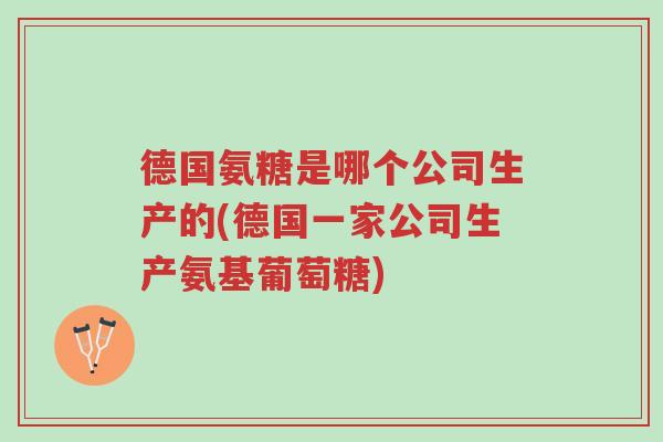 德国氨糖是哪个公司生产的(德国一家公司生产氨基葡萄糖)-第1张图片-超越 德国氨糖是哪个公司生产的(德国一家公司生产氨基葡萄糖)-第1张图片-超越