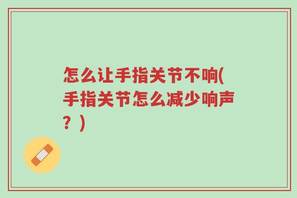 怎么让手指关节不响(手指关节怎么减少响声?)-第1张图片-超越 怎么让手指关节不响(手指关节怎么减少响声?)-第1张图片-超越