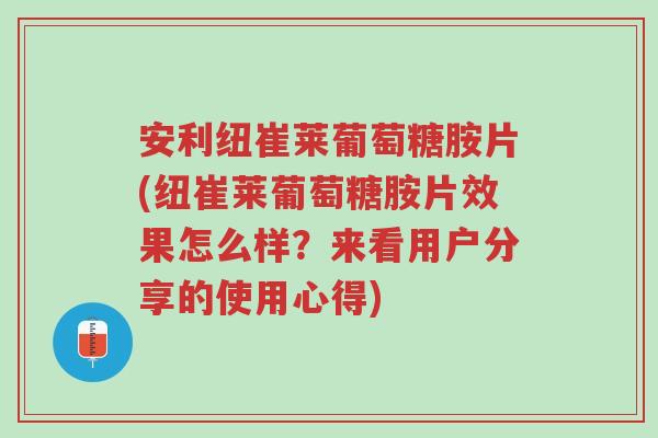 安利纽崔莱葡萄糖胺片(纽崔莱葡萄糖胺片效果怎么样?来看用户分享的使用心得)-第1张图片-超越 安利纽崔莱葡萄糖胺片(纽崔莱葡萄糖胺片效果怎么样?来看用户分享的使用心得)-第1张图片-超越