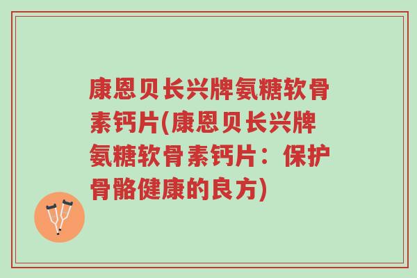 康恩贝长兴牌氨糖软骨素钙片(康恩贝长兴牌氨糖软骨素钙片:保护骨骼健康的良方)-第1张图片-超越 康恩贝长兴牌氨糖软骨素钙片(康恩贝长兴牌氨糖软骨素钙片:保护骨骼健康的良方)-第1张图片-超越
