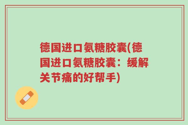 德国进口氨糖胶囊(德国进口氨糖胶囊:缓解关节痛的好帮手)-第1张图片-超越 德国进口氨糖胶囊(德国进口氨糖胶囊:缓解关节痛的好帮手)-第1张图片-超越