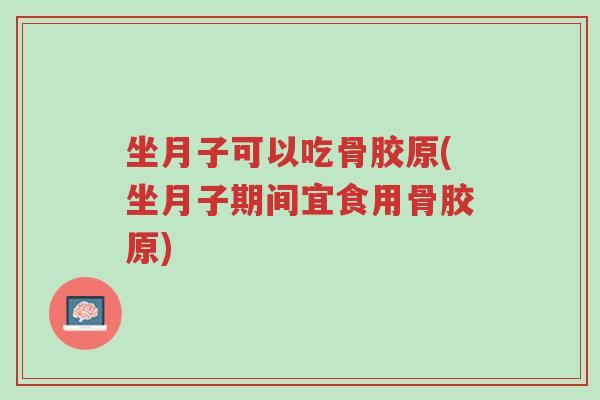 坐月子可以吃骨胶原(坐月子期间宜食用骨胶原)-第1张图片-超越 坐月子可以吃骨胶原(坐月子期间宜食用骨胶原)-第1张图片-超越