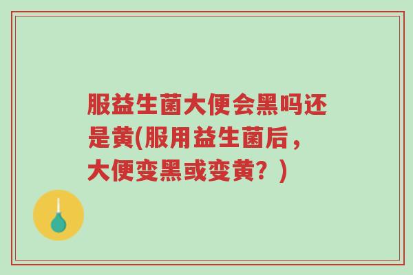 服益生菌大便会黑吗还是黄(服用益生菌后，大便变黑或变黄？)-第1张图片-超越