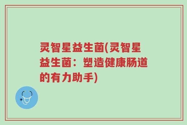 灵智星益生菌(灵智星益生菌:塑造健康肠道的有力助手)-第1张图片-超越 灵智星益生菌(灵智星益生菌:塑造健康肠道的有力助手)-第1张图片-超越