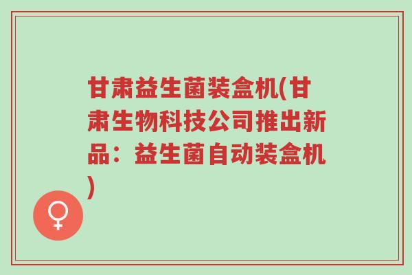 甘肃益生菌装盒机(甘肃生物科技公司推出新品:益生菌自动装盒机)-第1张图片-超越 甘肃益生菌装盒机(甘肃生物科技公司推出新品:益生菌自动装盒机)-第1张图片-超越