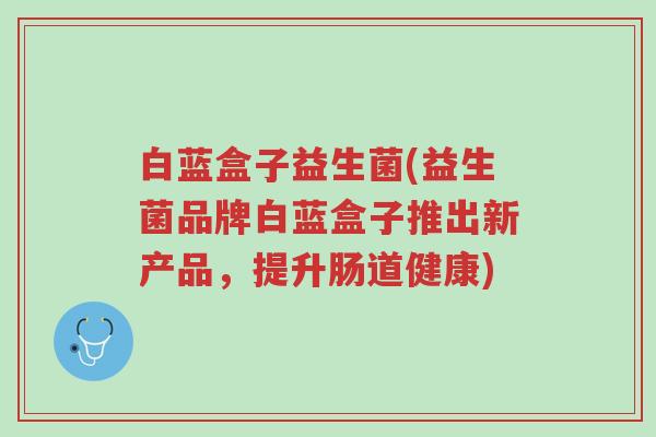 白蓝盒子益生菌(益生菌品牌白蓝盒子推出新产品,提升肠道健康)-第1张图片-超越 白蓝盒子益生菌(益生菌品牌白蓝盒子推出新产品,提升肠道健康)-第1张图片-超越
