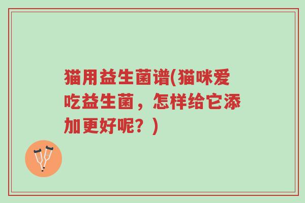 猫用益生菌谱(猫咪爱吃益生菌，怎样给它添加更好呢？)-第1张图片-超越