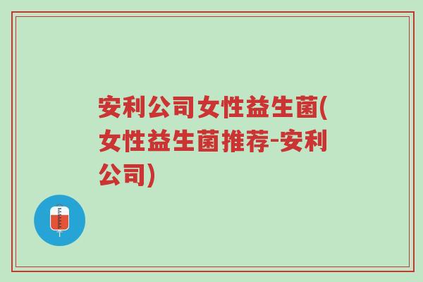 安利公司女性益生菌(女性益生菌推荐-安利公司)-第1张图片-超越