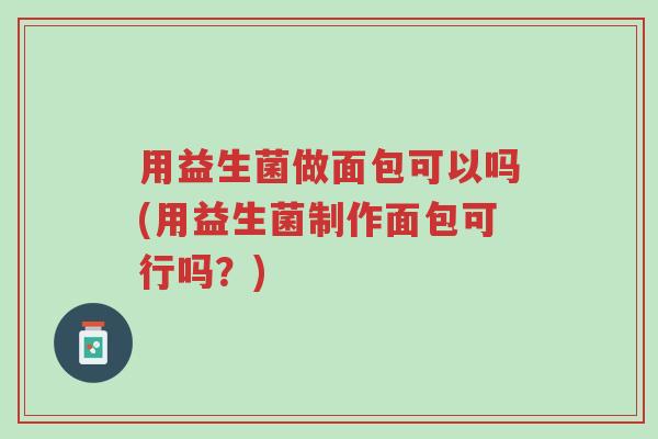 用益生菌做面包可以吗(用益生菌制作面包可行吗?)-第1张图片-超越 用益生菌做面包可以吗(用益生菌制作面包可行吗?)-第1张图片-超越