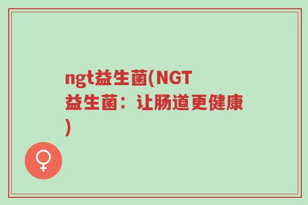 ngt益生菌(NGT益生菌:让肠道更健康)-第1张图片-超越 ngt益生菌(NGT益生菌:让肠道更健康)-第1张图片-超越