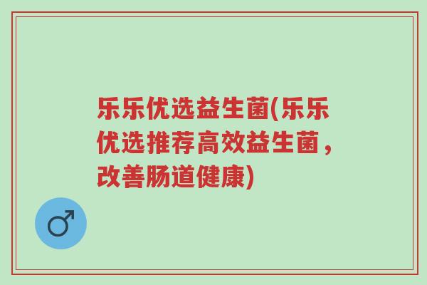 乐乐优选益生菌(乐乐优选推荐高效益生菌,改善肠道健康)-第1张图片-超越 乐乐优选益生菌(乐乐优选推荐高效益生菌,改善肠道健康)-第1张图片-超越