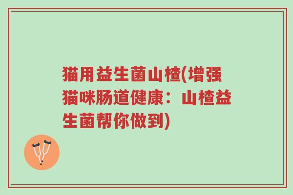 猫用益生菌山楂(增强猫咪肠道健康:山楂益生菌帮你做到)-第1张图片-超越 猫用益生菌山楂(增强猫咪肠道健康:山楂益生菌帮你做到)-第1张图片-超越