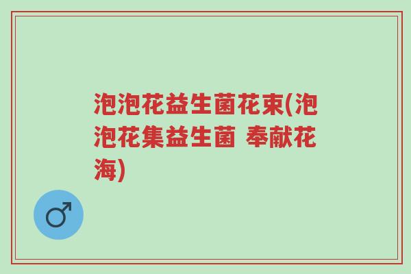 泡泡花益生菌花束(泡泡花集益生菌 奉献花海)-第1张图片-超越 泡泡花益生菌花束(泡泡花集益生菌 奉献花海)-第1张图片-超越