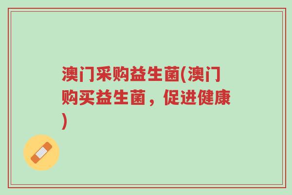 澳门采购益生菌(澳门购买益生菌,促进健康)-第1张图片-超越 澳门采购益生菌(澳门购买益生菌,促进健康)-第1张图片-超越