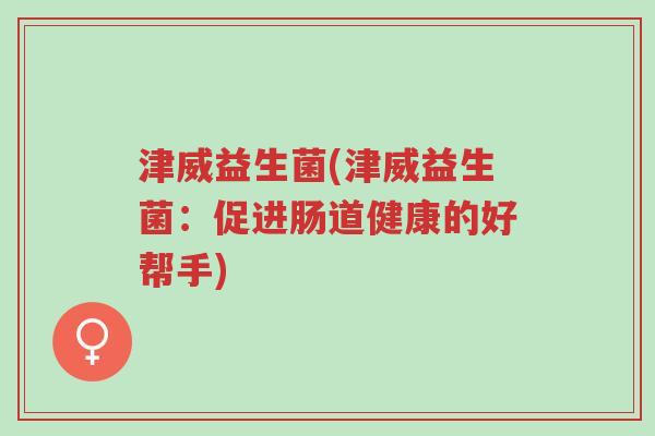 津威益生菌(津威益生菌:促进肠道健康的好帮手)-第1张图片-超越 津威益生菌(津威益生菌:促进肠道健康的好帮手)-第1张图片-超越
