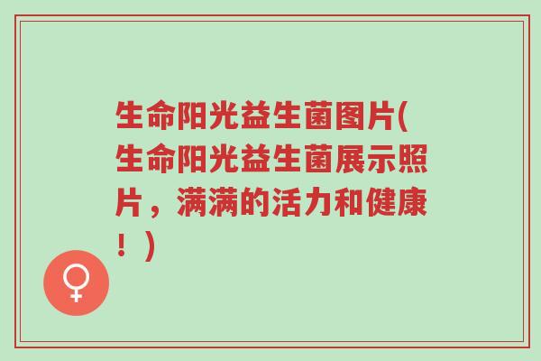 生命阳光益生菌图片(生命阳光益生菌展示照片,满满的活力和健康!)-第1张图片-超越 生命阳光益生菌图片(生命阳光益生菌展示照片,满满的活力和健康!)-第1张图片-超越