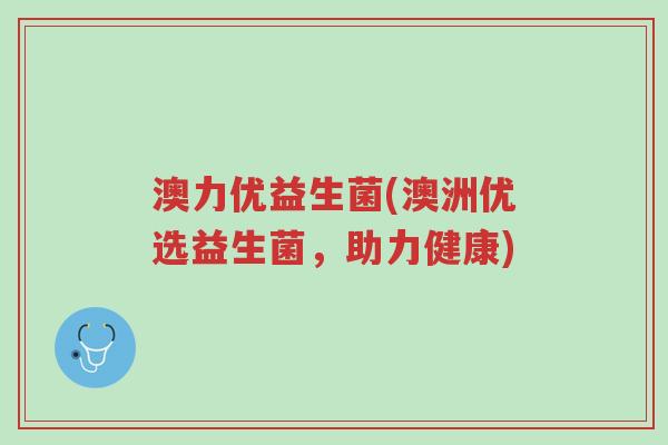 澳力优益生菌(澳洲优选益生菌,助力健康)-第1张图片-超越 澳力优益生菌(澳洲优选益生菌,助力健康)-第1张图片-超越