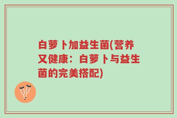 白萝卜加益生菌(营养又健康:白萝卜与益生菌的完美搭配)-第1张图片-超越 白萝卜加益生菌(营养又健康:白萝卜与益生菌的完美搭配)-第1张图片-超越