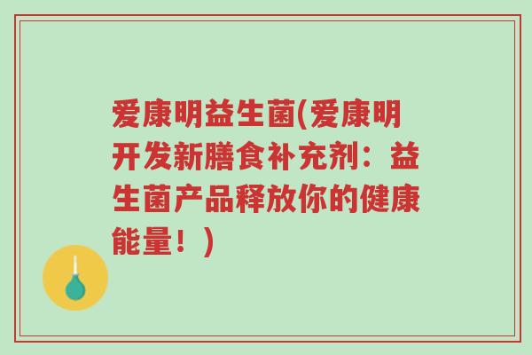 爱康明益生菌(爱康明开发新膳食补充剂:益生菌产品释放你的健康能量!)-第1张图片-超越 爱康明益生菌(爱康明开发新膳食补充剂:益生菌产品释放你的健康能量!)-第1张图片-超越