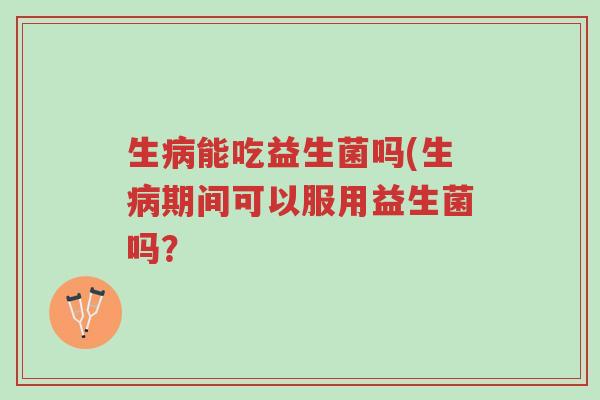 生病能吃益生菌吗(生病期间可以服用益生菌吗？-第1张图片-超越