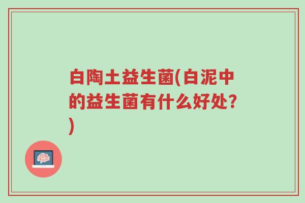 白陶土益生菌(白泥中的益生菌有什么好处?)-第1张图片-超越 白陶土益生菌(白泥中的益生菌有什么好处?)-第1张图片-超越