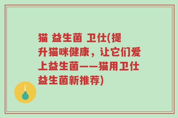 猫 益生菌 卫仕(提升猫咪健康,让它们爱上益生菌——猫用卫仕益生菌新推荐)-第1张图片-超越 猫 益生菌 卫仕(提升猫咪健康,让它们爱上益生菌——猫用卫仕益生菌新推荐)-第1张图片-超越