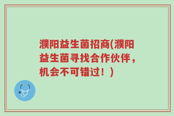 濮阳益生菌招商(濮阳益生菌寻找合作伙伴,机会不可错过!)-第1张图片-超越 濮阳益生菌招商(濮阳益生菌寻找合作伙伴,机会不可错过!)-第1张图片-超越