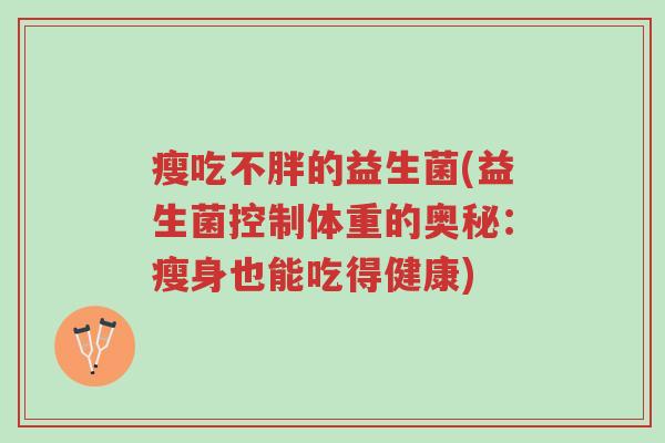 瘦吃不胖的益生菌(益生菌控制体重的奥秘:瘦身也能吃得健康)-第1张图片-超越 瘦吃不胖的益生菌(益生菌控制体重的奥秘:瘦身也能吃得健康)-第1张图片-超越