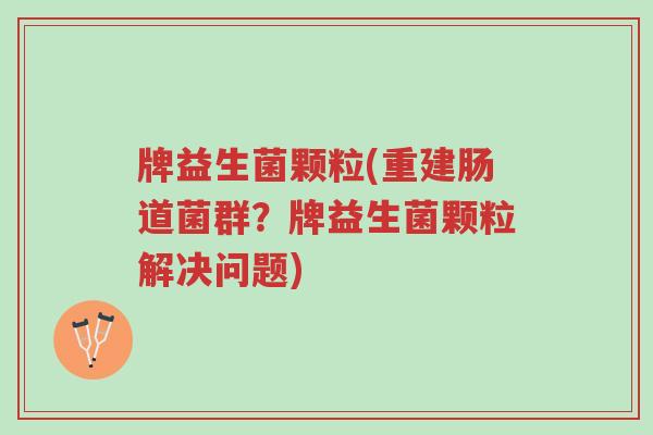 牌益生菌颗粒(重建肠道菌群?牌益生菌颗粒解决问题)-第1张图片-超越 牌益生菌颗粒(重建肠道菌群?牌益生菌颗粒解决问题)-第1张图片-超越