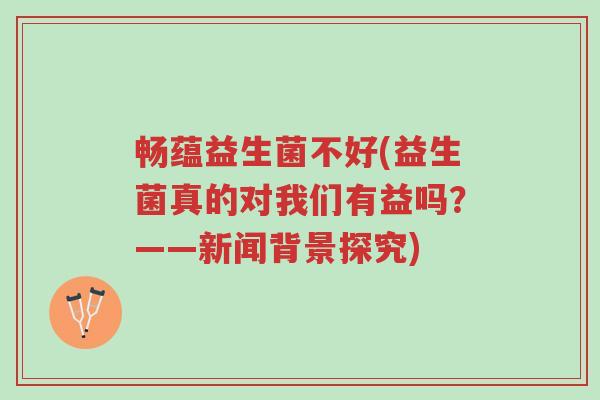 畅蕴益生菌不好(益生菌真的对我们有益吗?——新闻背景探究)-第1张图片-超越 畅蕴益生菌不好(益生菌真的对我们有益吗?——新闻背景探究)-第1张图片-超越
